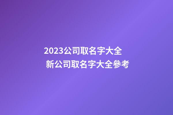 2023公司取名字大全 新公司取名字大全參考-第1張-公司起名-玄機派